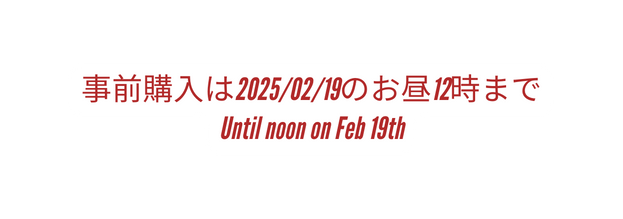 事前購入は2025 02 19のお昼12時まで Until noon on Feb 19th